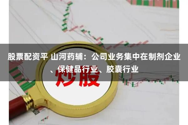股票配资平 山河药辅：公司业务集中在制剂企业、保健品行业、胶囊行业