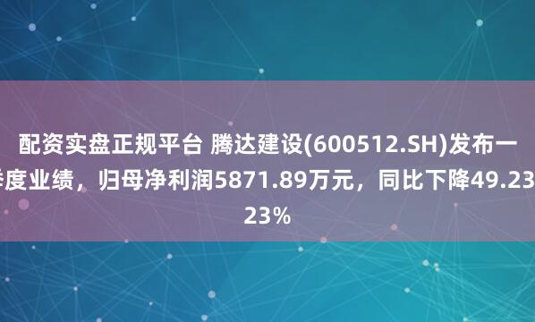 配资实盘正规平台 腾达建设(600512.SH)发布一季度业绩，归母净利润5871.89万元，同比下降49.23%