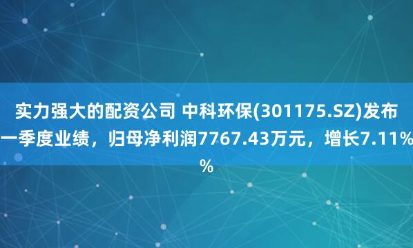 实力强大的配资公司 中科环保(301175.SZ)发布一季度业绩，归母净利润7767.43万元，增长7.11%