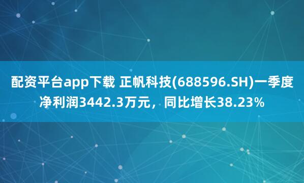 配资平台app下载 正帆科技(688596.SH)一季度净利润3442.3万元，同比增长38.23%