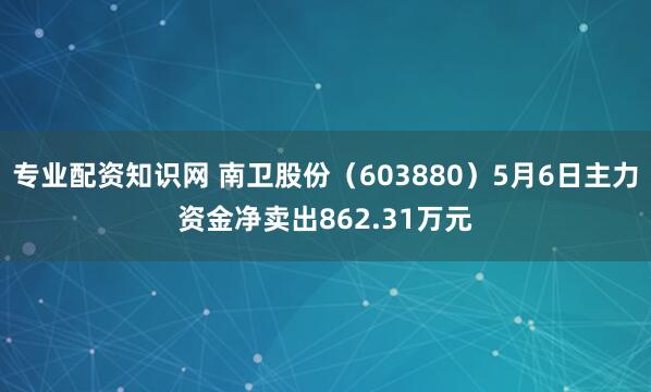专业配资知识网 南卫股份（603880）5月6日主力资金净卖出862.31万元