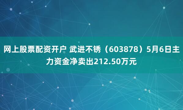 网上股票配资开户 武进不锈（603878）5月6日主力资金净卖出212.50万元