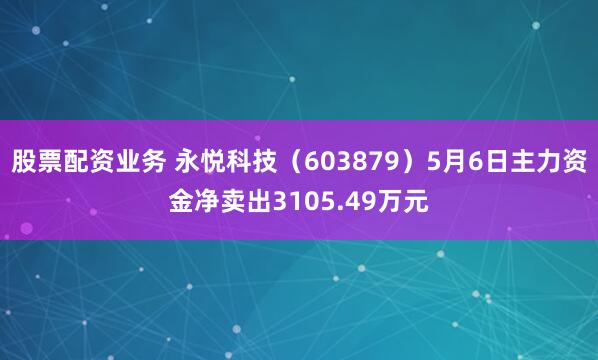股票配资业务 永悦科技（603879）5月6日主力资金净卖出3105.49万元